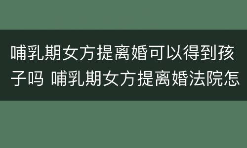 哺乳期女方提离婚可以得到孩子吗 哺乳期女方提离婚法院怎么判