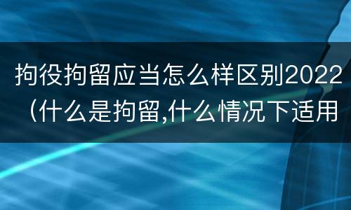 拘役拘留应当怎么样区别2022（什么是拘留,什么情况下适用拘留）