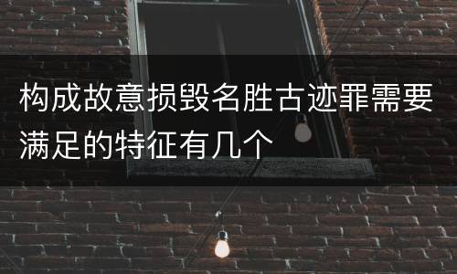 构成故意损毁名胜古迹罪需要满足的特征有几个