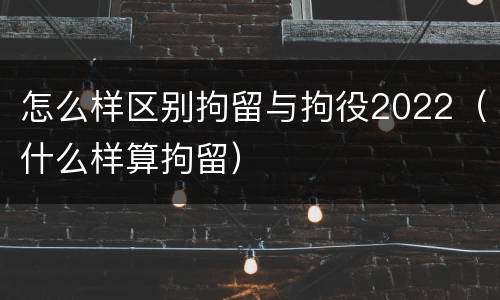 怎么样区别拘留与拘役2022（什么样算拘留）