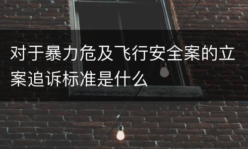 对于暴力危及飞行安全案的立案追诉标准是什么