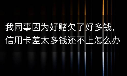 我同事因为好赌欠了好多钱，信用卡差太多钱还不上怎么办
