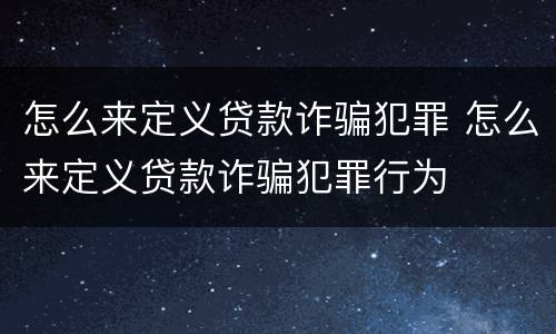 怎么来定义贷款诈骗犯罪 怎么来定义贷款诈骗犯罪行为