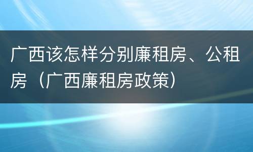 广西该怎样分别廉租房、公租房（广西廉租房政策）