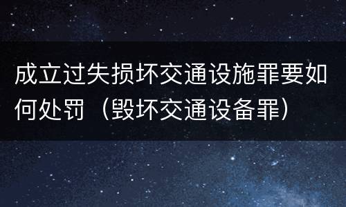 成立过失损坏交通设施罪要如何处罚（毁坏交通设备罪）