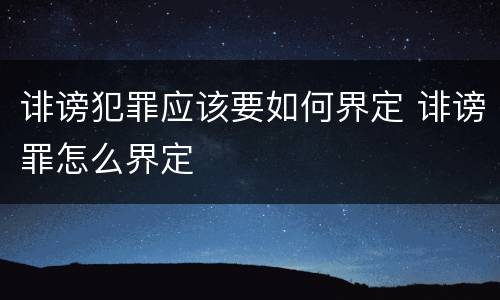诽谤犯罪应该要如何界定 诽谤罪怎么界定
