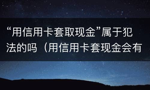 “用信用卡套取现金”属于犯法的吗（用信用卡套现金会有什么后果）