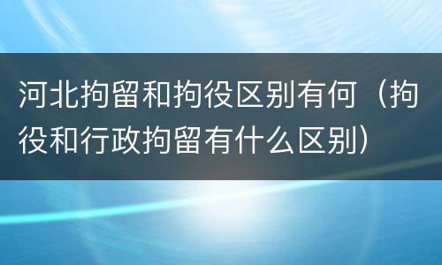 河北拘留和拘役区别有何（拘役和行政拘留有什么区别）