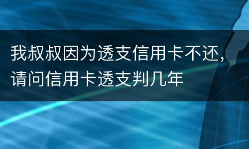 我叔叔因为透支信用卡不还，请问信用卡透支判几年