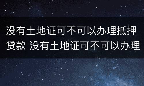 没有土地证可不可以办理抵押贷款 没有土地证可不可以办理抵押贷款业务