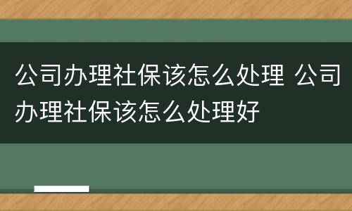 公司办理社保该怎么处理 公司办理社保该怎么处理好