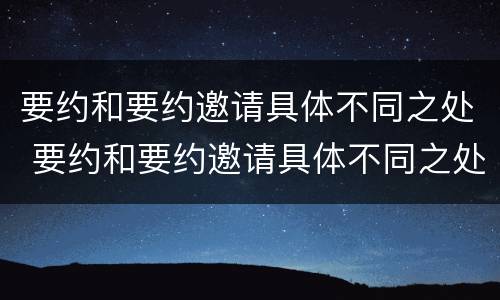 要约和要约邀请具体不同之处 要约和要约邀请具体不同之处