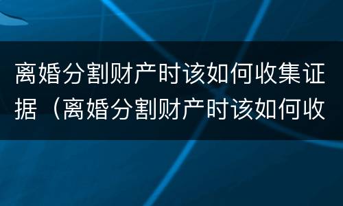 离婚分割财产时该如何收集证据（离婚分割财产时该如何收集证据材料）