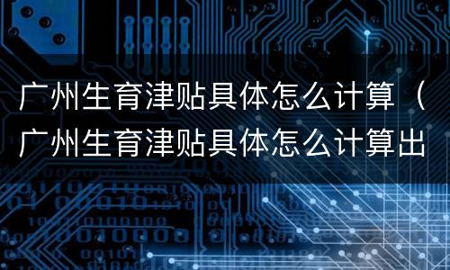 广州生育津贴具体怎么计算（广州生育津贴具体怎么计算出来的）