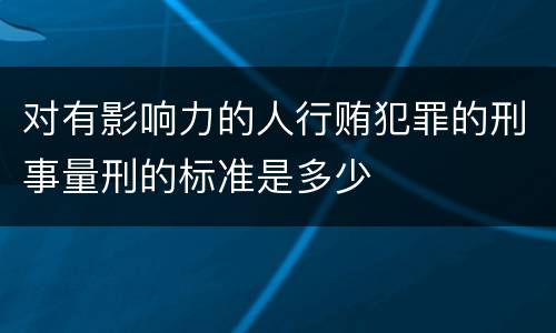 对有影响力的人行贿犯罪的刑事量刑的标准是多少