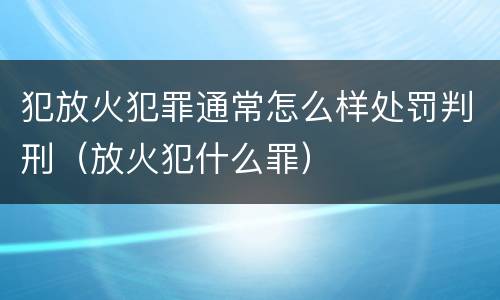 犯放火犯罪通常怎么样处罚判刑（放火犯什么罪）