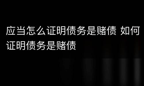 应当怎么证明债务是赌债 如何证明债务是赌债