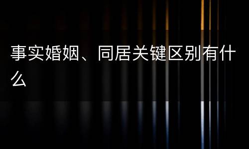 事实婚姻、同居关键区别有什么