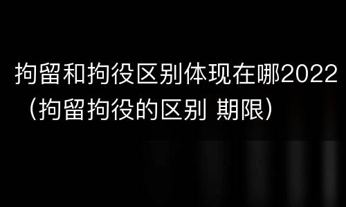 拘留和拘役区别体现在哪2022（拘留拘役的区别 期限）