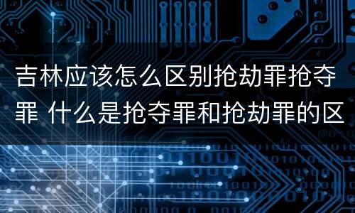 吉林应该怎么区别抢劫罪抢夺罪 什么是抢夺罪和抢劫罪的区别