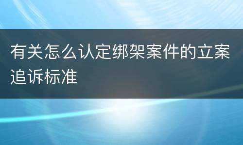 有关怎么认定绑架案件的立案追诉标准
