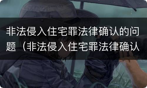 非法侵入住宅罪法律确认的问题（非法侵入住宅罪法律确认的问题是什么）
