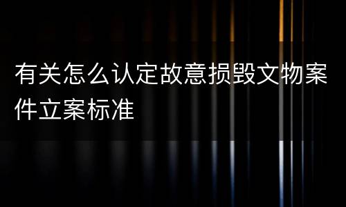 有关怎么认定故意损毁文物案件立案标准