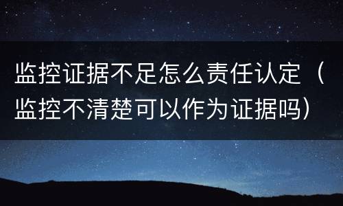 监控证据不足怎么责任认定（监控不清楚可以作为证据吗）
