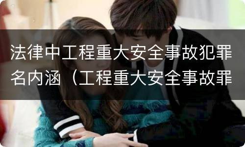 法律中工程重大安全事故犯罪名内涵（工程重大安全事故罪是指什么）