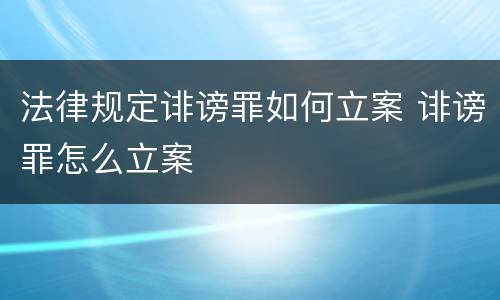 法律规定诽谤罪如何立案 诽谤罪怎么立案