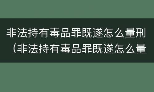 非法持有毒品罪既遂怎么量刑（非法持有毒品罪既遂怎么量刑的）