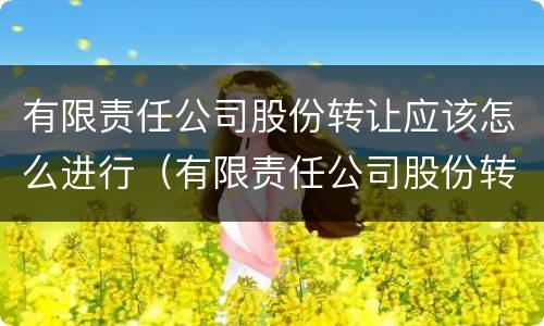 有限责任公司股份转让应该怎么进行（有限责任公司股份转让应该怎么进行委托）