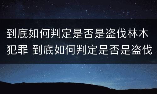 到底如何判定是否是盗伐林木犯罪 到底如何判定是否是盗伐林木犯罪嫌疑人