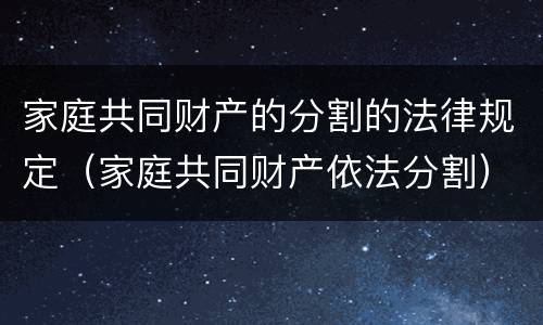 家庭共同财产的分割的法律规定（家庭共同财产依法分割）
