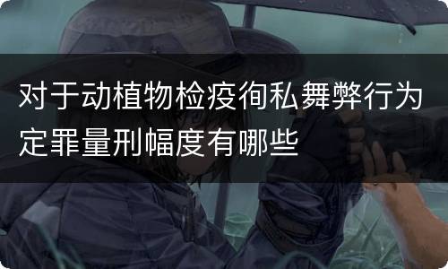 对于动植物检疫徇私舞弊行为定罪量刑幅度有哪些