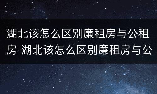 湖北该怎么区别廉租房与公租房 湖北该怎么区别廉租房与公租房的区别
