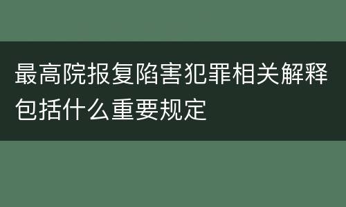 最高院报复陷害犯罪相关解释包括什么重要规定