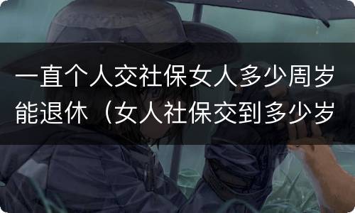 一直个人交社保女人多少周岁能退休（女人社保交到多少岁可以退休）