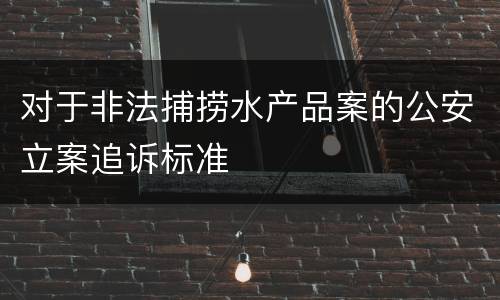 对于非法捕捞水产品案的公安立案追诉标准