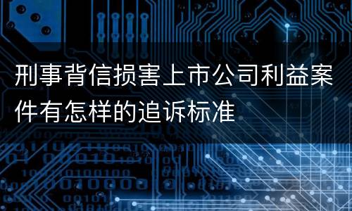 刑事背信损害上市公司利益案件有怎样的追诉标准