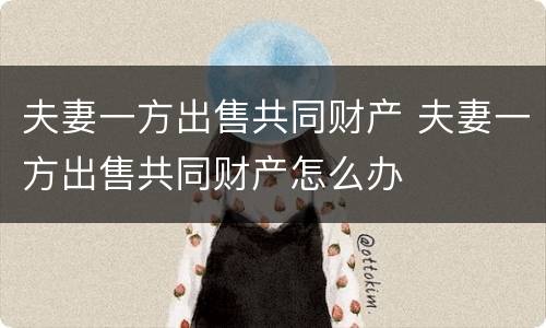 夫妻一方出售共同财产 夫妻一方出售共同财产怎么办