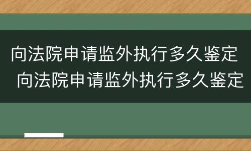 向法院申请监外执行多久鉴定 向法院申请监外执行多久鉴定一次