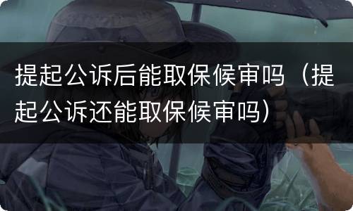 提起公诉后能取保候审吗（提起公诉还能取保候审吗）