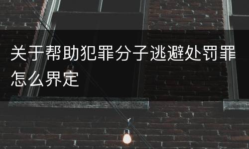 关于帮助犯罪分子逃避处罚罪怎么界定