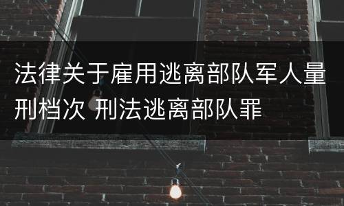 法律关于雇用逃离部队军人量刑档次 刑法逃离部队罪