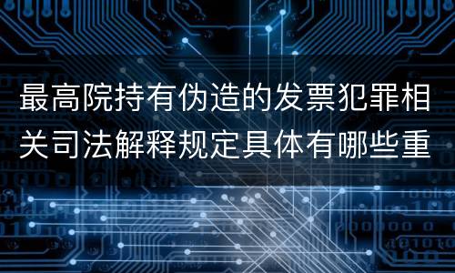 最高院持有伪造的发票犯罪相关司法解释规定具体有哪些重要内容