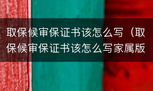 取保候审保证书该怎么写（取保候审保证书该怎么写家属版）