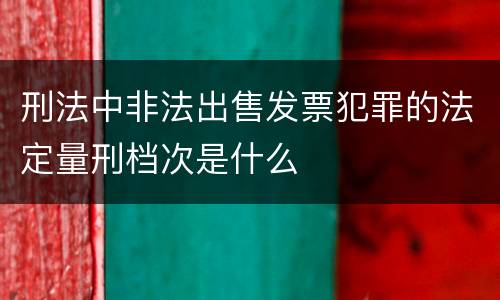 刑法中非法出售发票犯罪的法定量刑档次是什么