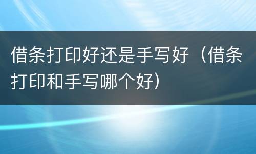 借条打印好还是手写好（借条打印和手写哪个好）