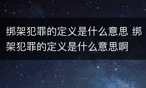 绑架犯罪的定义是什么意思 绑架犯罪的定义是什么意思啊
